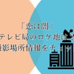 「恋は闇」のテレビ局のロケ地は？撮影場所情報をチェック