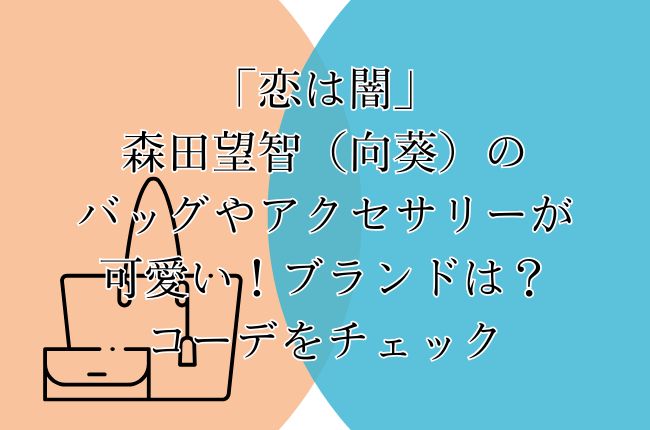 「恋は闇」森田望智（向葵）のバッグやアクセサリーが可愛い！ブランドは？コーデをチェック