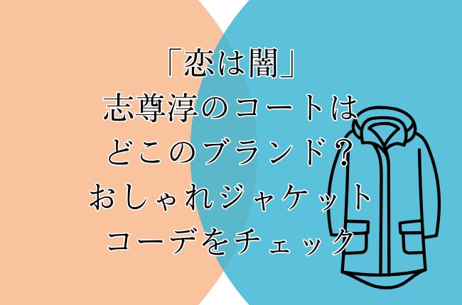 「恋は闇」志尊淳のコートはどこのブランド？おしゃれジャケットコーデをチェック