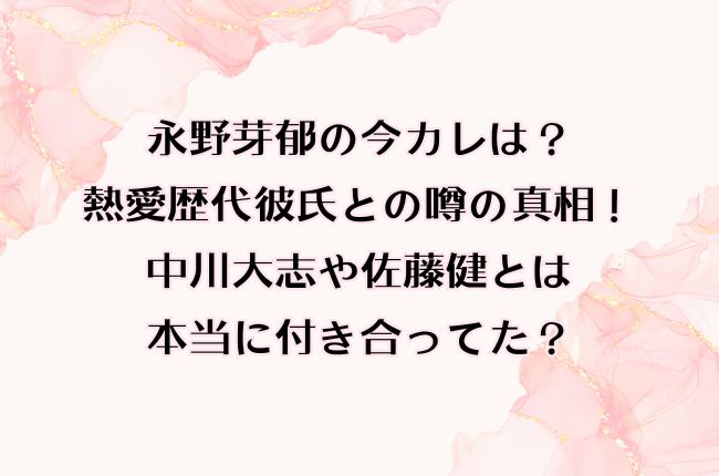 永野芽郁の今カレは？熱愛歴代彼氏との噂の真相！中川大志や佐藤健とは本当に付き合ってた？