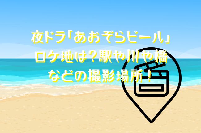 夜ドラ「あおぞらビール」のロケ地は？駅や川や橋などの撮影場所を探る！
