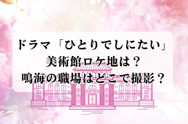 ドラマ「ひとりでしにたい」美術館ロケ地は？鳴海の職場はどこで撮影？