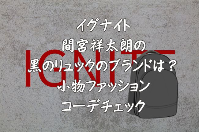イグナイト間宮祥太朗の黒のリュックのブランドは？小物ファッションコーデチェック