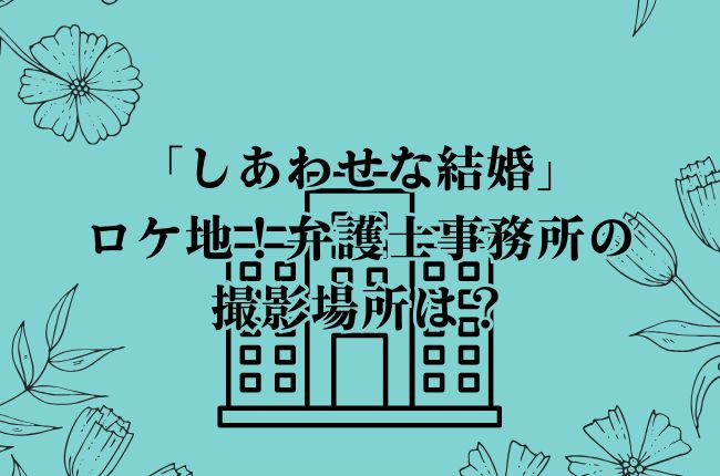 「しあわせな結婚」ロケ地！弁護士事務所の撮影場所は？