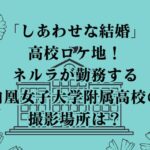 「しあわせな結婚」高校ロケ地！ネルラが勤務する白凰女子大学附属高校の撮影場所は？