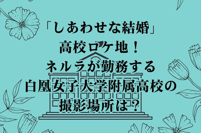 「しあわせな結婚」高校ロケ地！ネルラが勤務する白凰女子大学附属高校の撮影場所は？