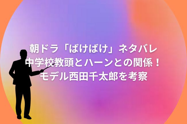 朝ドラ「ばけばけ」ネタバレ中学校教頭どうなる！ハーンとの関係は？モデル西田千太郎を考察