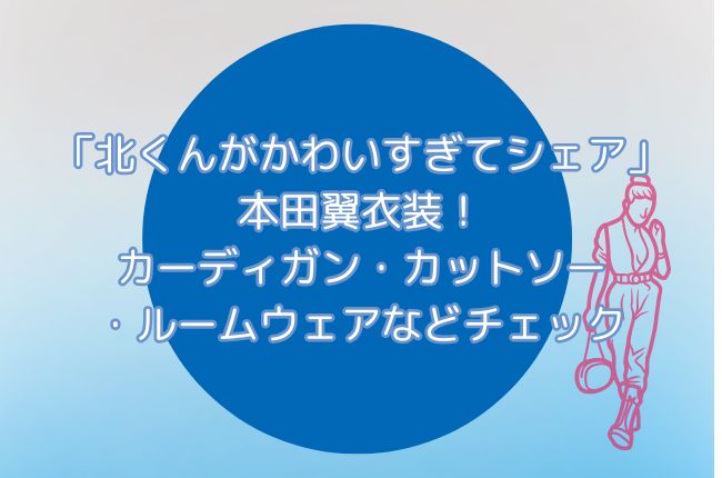 ドラマ「北くんがかわいすぎて3人でシェア」本田翼衣装！カーディガン・カットソー・ルームウェアなどチェック