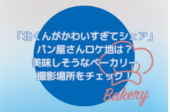 ドラマ「北くんがかわいすぎて3人でシェア」パン屋さんロケ地は？美味しそうなベーカリー撮影場所をチェック！