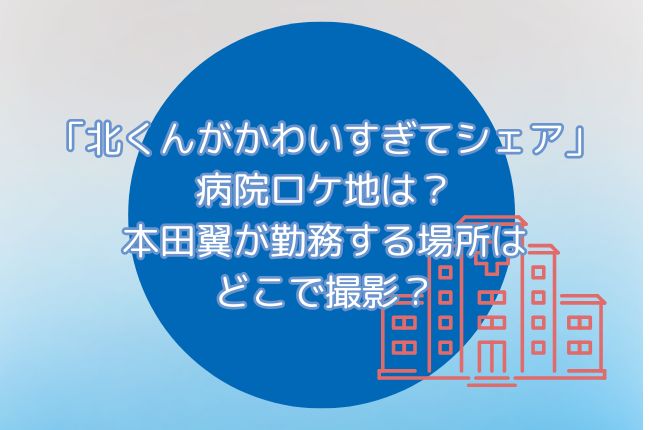 ドラマ「北くんがかわいすぎて3人でシェア」病院ロケ地は？本田翼が勤務する場所はどこで撮影？