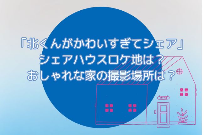 ドラマ「北くんがかわいすぎて3人でシェア」シェアハウスロケ地は？おしゃれな家の撮影場所は？