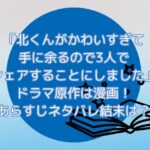 「北くんがかわいすぎて手に余るので3人でシェアすることにしました」ドラマ原作は漫画！あらすじネタバレ結末は？
