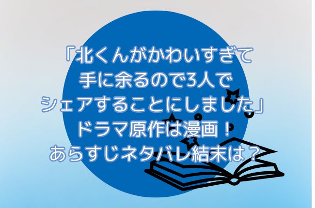 「北くんがかわいすぎて手に余るので3人でシェアすることにしました」ドラマ原作は漫画！あらすじネタバレ結末は？