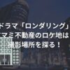ドラマ「ロンダリング」アマミ不動産のロケ地は？撮影場所を探る！