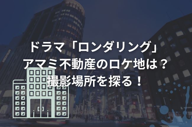 ドラマ「ロンダリング」アマミ不動産のロケ地は？撮影場所を探る！