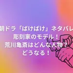 朝ドラ「ばけばけ」ネタバレ彫刻家のモデル考察！荒川亀斎はどんな人物？どうなる！