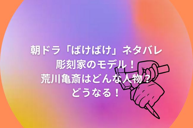 朝ドラ「ばけばけ」ネタバレ彫刻家のモデル考察！荒川亀斎はどんな人物？どうなる！