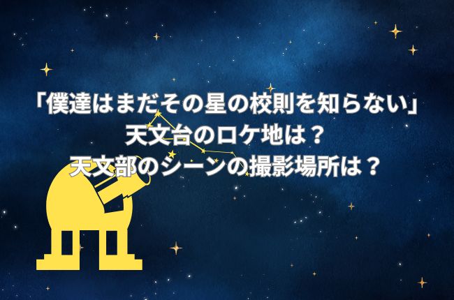 「僕達はまだその星の校則を知らない」の天文台のロケ地は？天文部のシーンの撮影場所は？