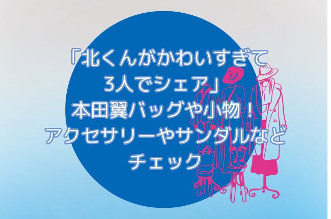 ドラマ「北くんがかわいすぎて3人でシェア」本田翼バッグや小物！アクセサリーやサンダルなどチェック