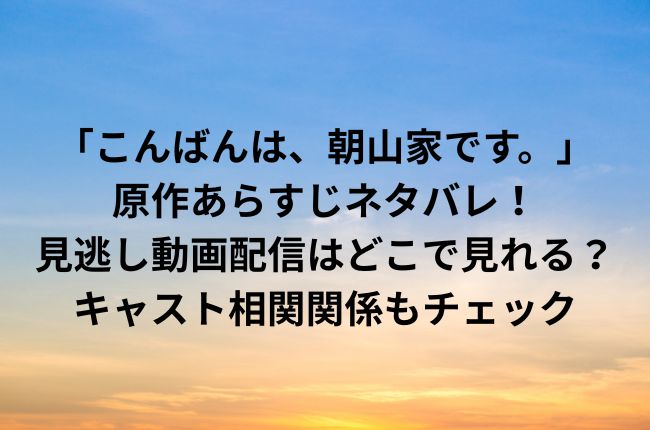ドラマ「こんばんは、朝山家です。」原作あらすじネタバレ！見逃し動画配信はどこで見れる？キャスト相関関係もチェック