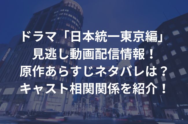 ドラマ「日本統一東京編」の見逃し動画配信情報！原作あらすじネタバレは？キャスト相関関係を紹介！