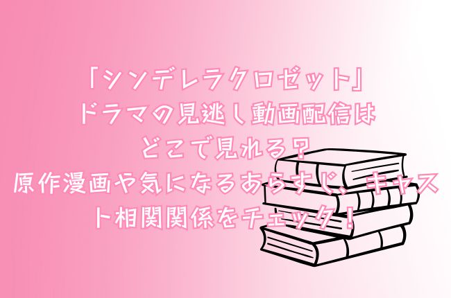 「シンデレラクロゼット」ドラマの見逃し動画配信はどこで見れる？原作漫画や気になるあらすじ、キャスト相関関係をチェック！