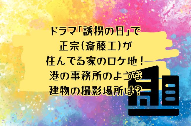 ドラマ「誘拐の日」で正宗(斎藤工)が住んでる家のロケ地！港の事務所のような建物の撮影場所は？