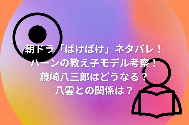 朝ドラ「ばけばけ」ネタバレ！ハーンの教え子モデル考察！藤崎八三郎はどうなる？八雲との関係は？