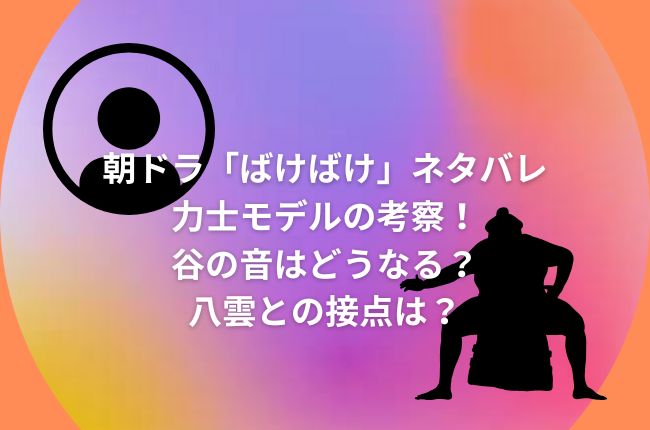 朝ドラ「ばけばけ」ネタバレ！力士のモデル考察！谷の音はどうなる？八雲との接点は？