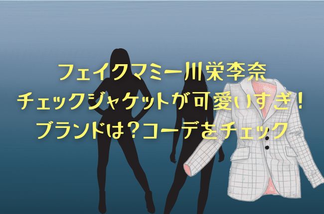 フェイクマミー川栄李奈のジャケット！がチェックジャケットのブランドは？コーデも紹介