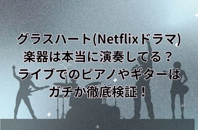 グラスハート(Netflixドラマ)の楽器は本当に演奏してる？ライブでのピアノやギターはガチか徹底検証！