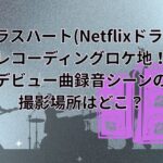 グラスハート(Netflixドラマ)のレコーディングロケ地！デビュー曲録音シーンの撮影場所はどこ？