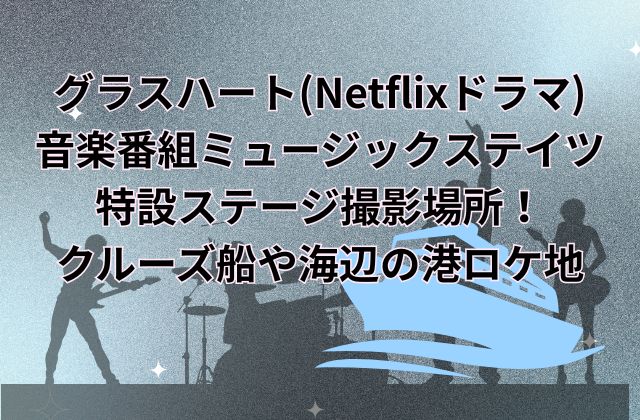 グラスハート(Netflixドラマ)の音楽番組ミュージックステイツ特設ステージ撮影場所！クルーズ船や海辺の港ロケ地