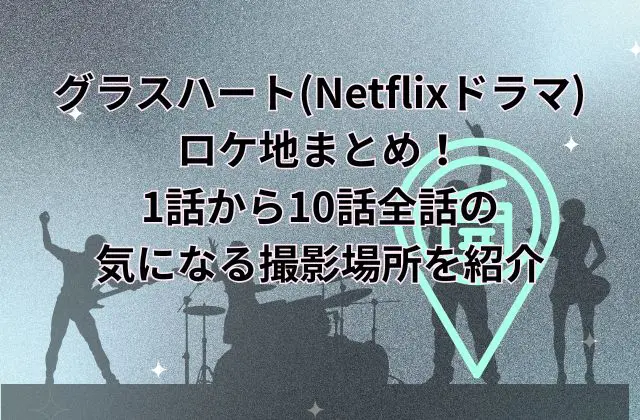 グラスハート(Netflixドラマ)ロケ地まとめ！1話から10話全話の気になる撮影場所を紹介