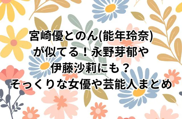 グラスハートの宮崎優とのん(能年玲奈)が似てる！永野芽郁や伊藤沙莉にも？そっくりな女優や芸能人まとめ