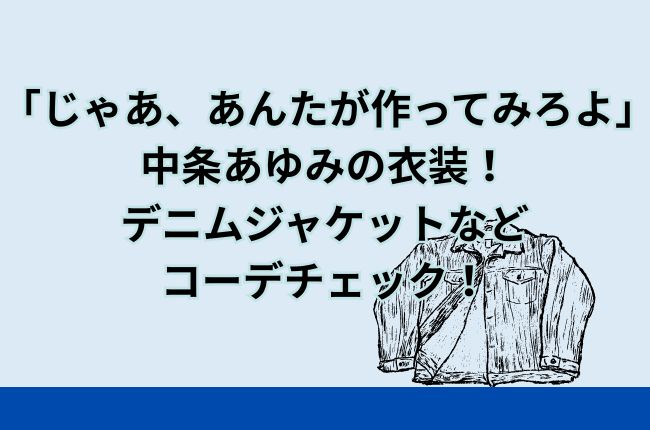 「じゃあ、あんたが作ってみろよ」中条あゆみの衣装！デニムジャケットなどコーデチェック！