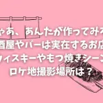 「じゃあ、あんたが作ってみろよ」の居酒屋やバーは実在するお店？ウィスキーやもつ焼きシーンのロケ地撮影場所は？