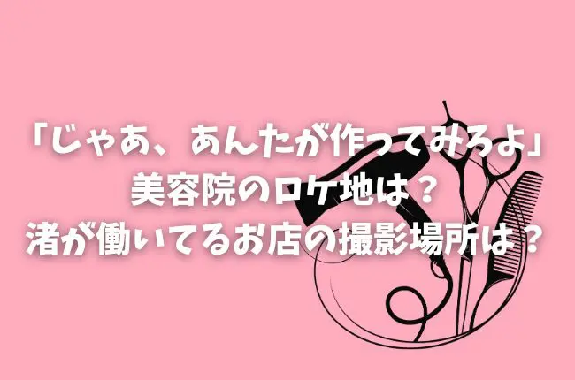 「じゃあ、あんたが作ってみろよ」美容院のロケ地は？渚が働いてるお店の撮影場所は？