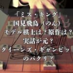 「ミス・キング」国見飛鳥（のん）のモデル棋士は？原作は？実話が元？クイーンズ・ギャンビットのパクリ？