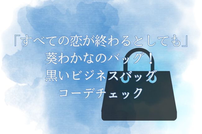 「すべての恋が終わるとしても」葵わかなのバッグ！黒いビジネスバッグなどコーデをチェック！