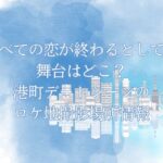 「すべての恋が終わるとしても」の舞台はどこ？港町デートシーンのロケ地撮影場所情報