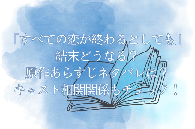 ドラマ「すべての恋が終わるとしても」結末どうなる？原作あらすじネタバレは？キャスト相関関係もチェック！