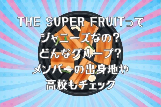 「サムギョプサルですが」のボーイズグループTHE SUPER FRUITってジャニーズなの？どんなグループ？メンバーの出身地や高校もチェック