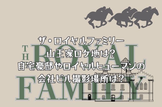 「ザ・ロイヤルファミリー」の山王家ロケ地は？自宅豪邸やロイヤルヒューマンの会社ビル撮影場所は？