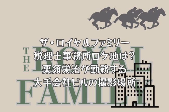 ザ・ロイヤルファミリーの税理士事務所ロケ地は？栗須栄治が勤務する大手会社ビルの撮影場所