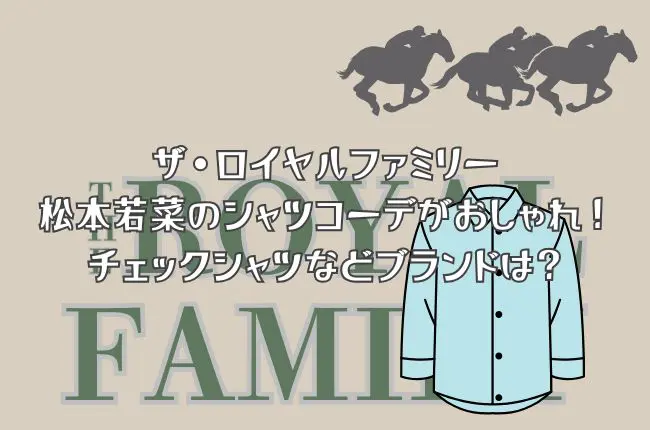 ザ・ロイヤルファミリー松本若菜のシャツコーデがおしゃれ！チェックシャツなどブランドは？