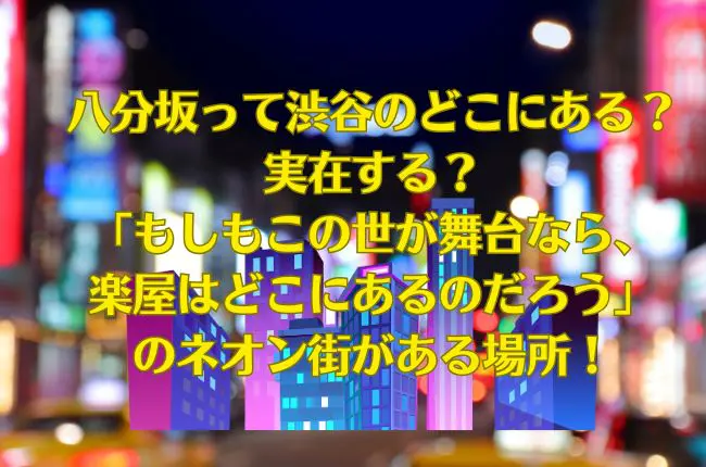 八分坂って渋谷のどこにある？実在する？「もしもこの世が舞台なら、楽屋はどこにあるのだろう」のネオン街がある場所！