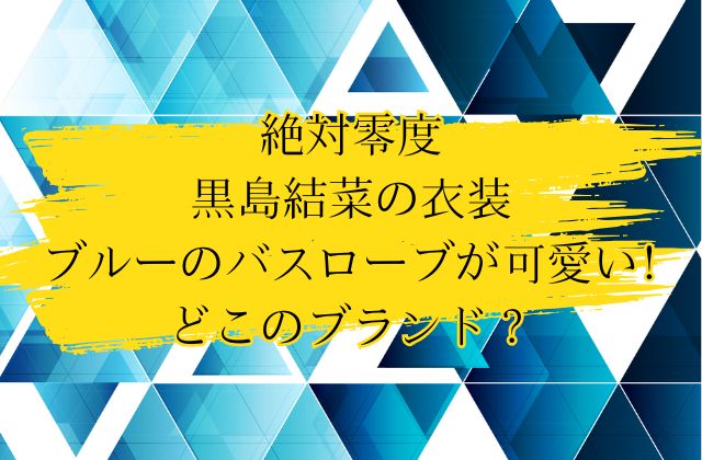 絶対零度(第1話)の黒島結菜のブルーのバスローブが可愛い！どこのブランド？