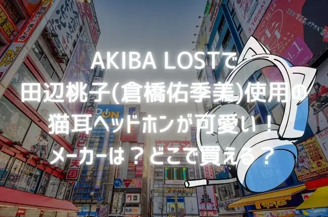 AKIBA LOSTの田辺桃子(倉橋佑季美)の猫耳ヘッドホンが可愛い！メーカーは？どこで買える？