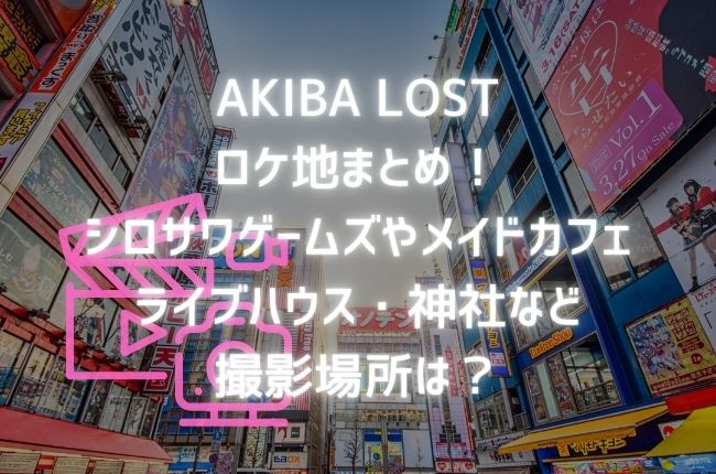 「AKIBA LOST」ロケ地まとめ！シロサワゲームズ・メイドカフェ・ライブハウス・神社など撮影場所情報